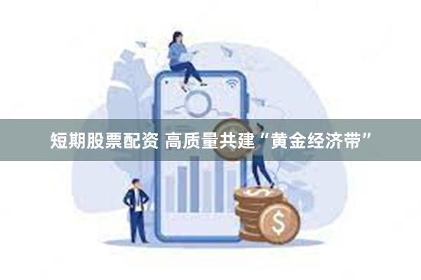 短期股票配资 高质量共建“黄金经济带”