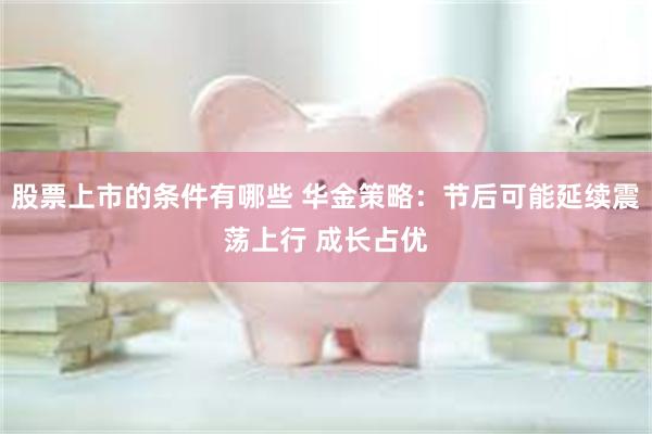 股票上市的条件有哪些 华金策略：节后可能延续震荡上行 成长占优