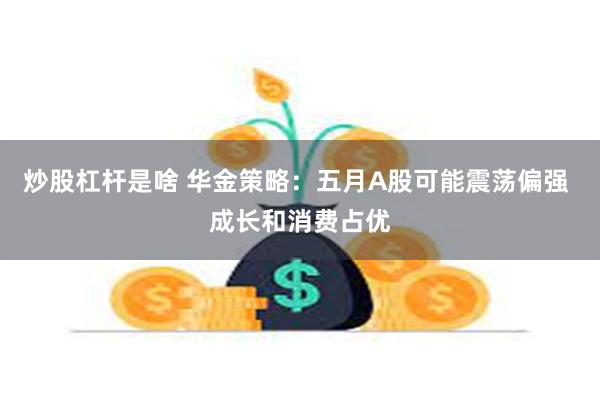 炒股杠杆是啥 华金策略：五月A股可能震荡偏强 成长和消费占优