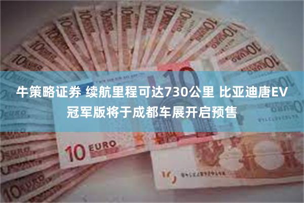 牛策略证券 续航里程可达730公里 比亚迪唐EV冠军版将于成都车展开启预售