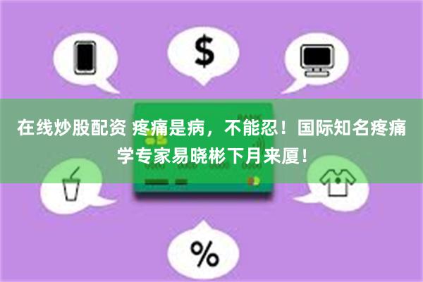 在线炒股配资 疼痛是病，不能忍！国际知名疼痛学专家易晓彬下月来厦！