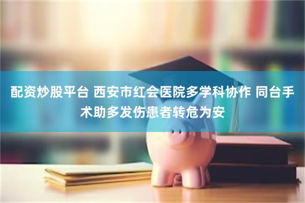 配资炒股平台 西安市红会医院多学科协作 同台手术助多发伤患者转危为安