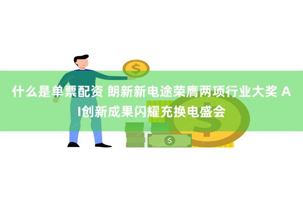 什么是单票配资 朗新新电途荣膺两项行业大奖 AI创新成果闪耀充换电盛会