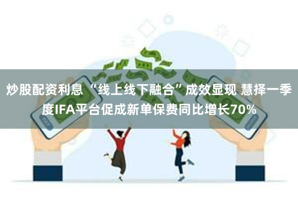 炒股配资利息 “线上线下融合”成效显现 慧择一季度IFA平台促成新单保费同比增长70%