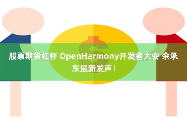 股票期货杠杆 OpenHarmony开发者大会 余承东最新发声！