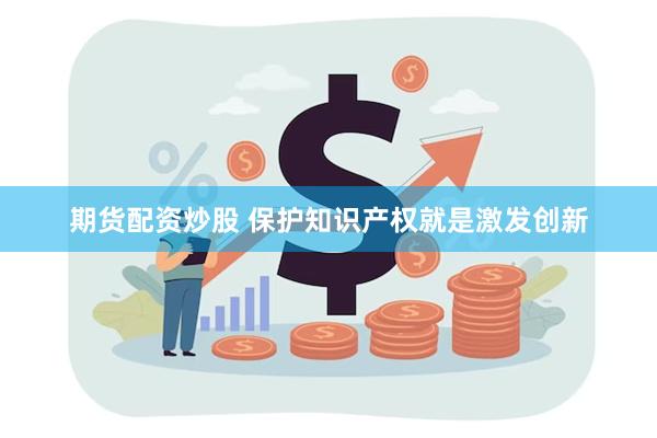 期货配资炒股 保护知识产权就是激发创新