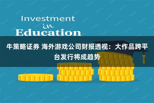 牛策略证券 海外游戏公司财报透视：大作品跨平台发行将成趋势