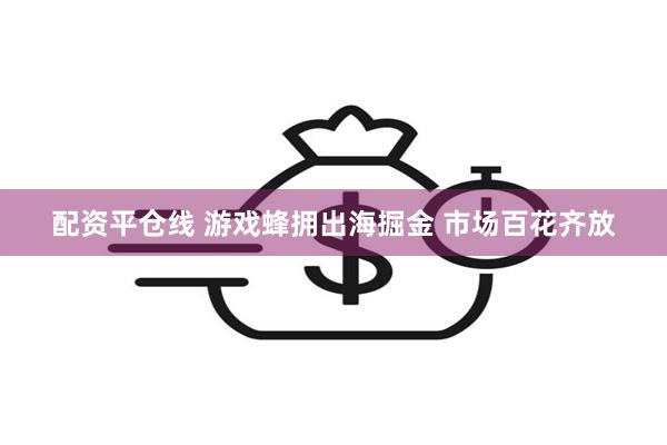 配资平仓线 游戏蜂拥出海掘金 市场百花齐放