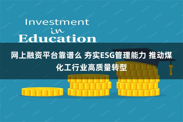 网上融资平台靠谱么 夯实ESG管理能力 推动煤化工行业高质量转型