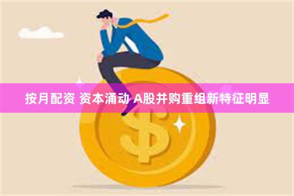 按月配资 资本涌动 A股并购重组新特征明显