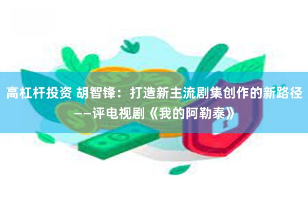 高杠杆投资 胡智锋：打造新主流剧集创作的新路径——评电视剧《我的阿勒泰》