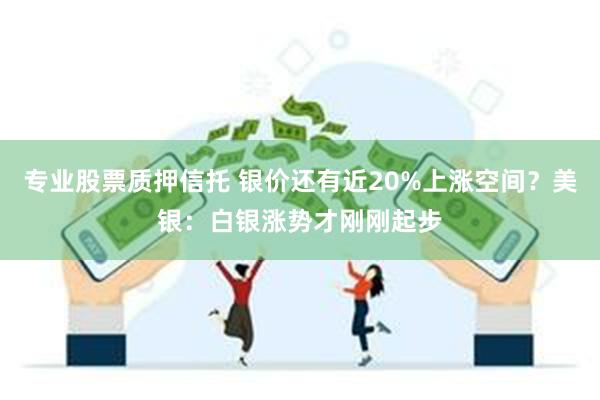 专业股票质押信托 银价还有近20%上涨空间？美银：白银涨势才刚刚起步