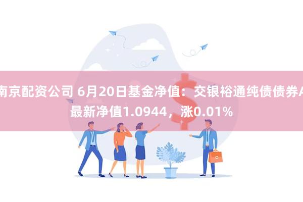 南京配资公司 6月20日基金净值：交银裕通纯债债券A最新净值1.0944，涨0.01%