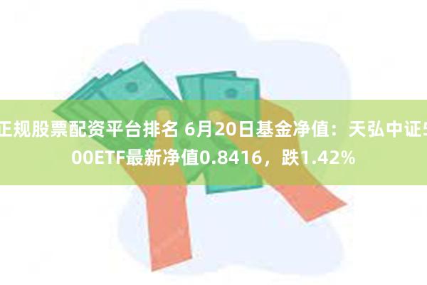 正规股票配资平台排名 6月20日基金净值：天弘中证500ETF最新净值0.8416，跌1.42%