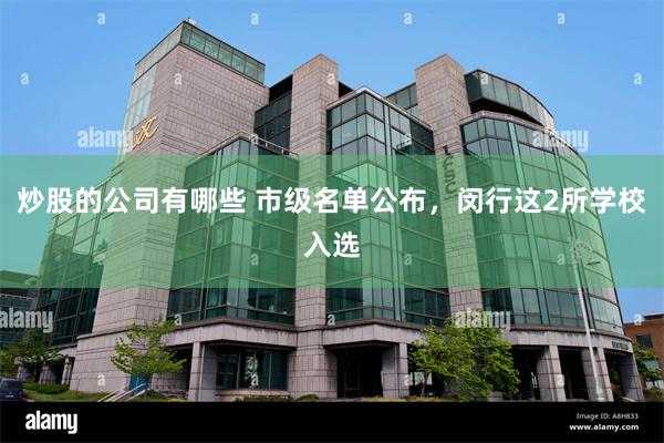 炒股的公司有哪些 市级名单公布，闵行这2所学校入选