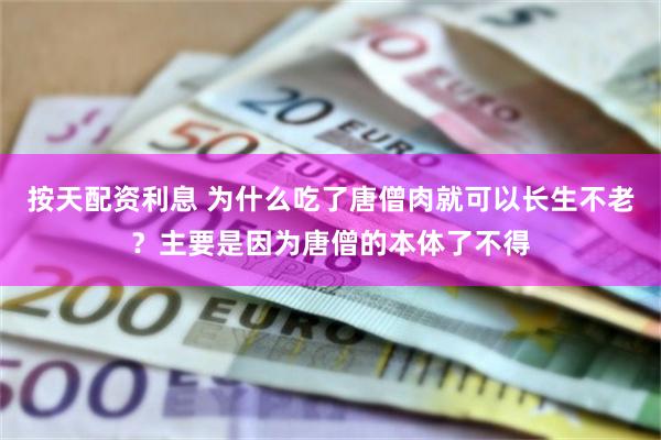 按天配资利息 为什么吃了唐僧肉就可以长生不老？主要是因为唐僧的本体了不得