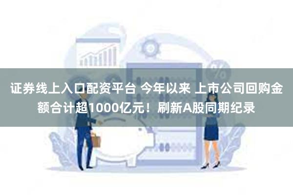 证券线上入口配资平台 今年以来 上市公司回购金额合计超1000亿元！刷新A股同期纪录