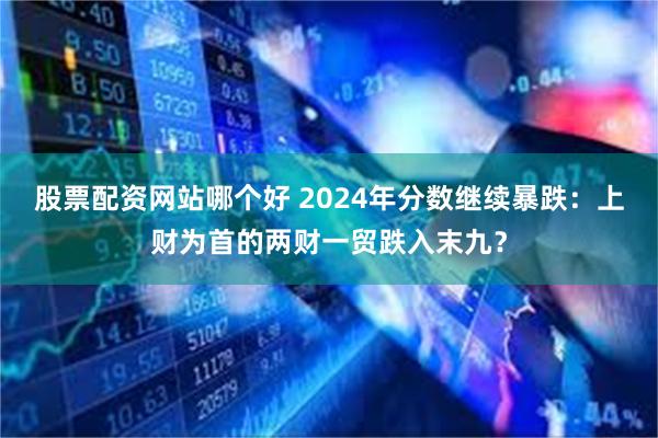 股票配资网站哪个好 2024年分数继续暴跌：上财为首的两财一贸跌入末九？