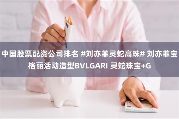 中国股票配资公司排名 #刘亦菲灵蛇高珠# 刘亦菲宝格丽活动造型BVLGARI 灵蛇珠宝+G