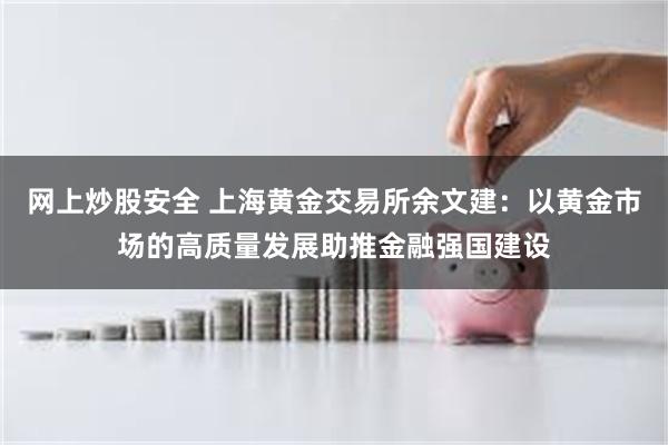 网上炒股安全 上海黄金交易所余文建：以黄金市场的高质量发展助推金融强国建设