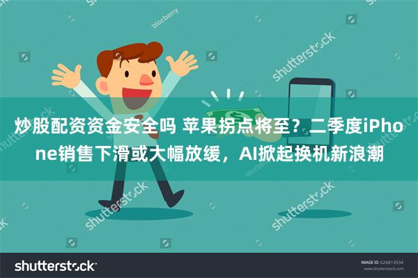 炒股配资资金安全吗 苹果拐点将至？二季度iPhone销售下滑或大幅放缓，AI掀起换机新浪潮