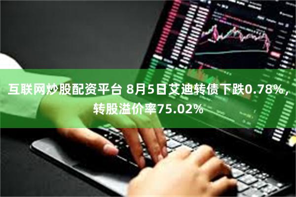 互联网炒股配资平台 8月5日艾迪转债下跌0.78%，转股溢价率75.02%