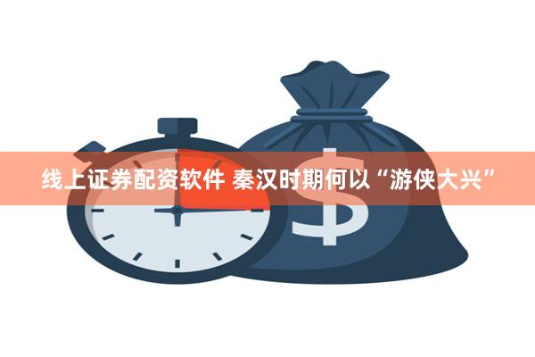 线上证券配资软件 秦汉时期何以“游侠大兴”