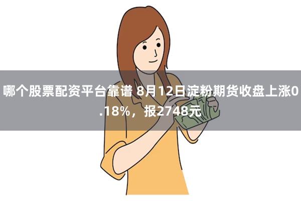 哪个股票配资平台靠谱 8月12日淀粉期货收盘上涨0.18%，报2748元