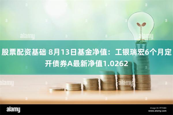 股票配资基础 8月13日基金净值：工银瑞宏6个月定开债券A最新净值1.0262