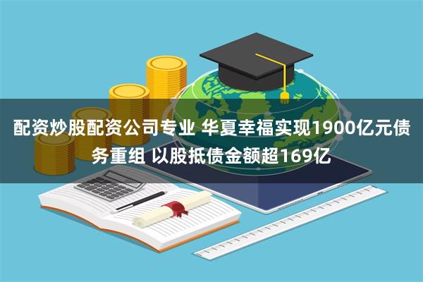 配资炒股配资公司专业 华夏幸福实现1900亿元债务重组 以股抵债金额超169亿