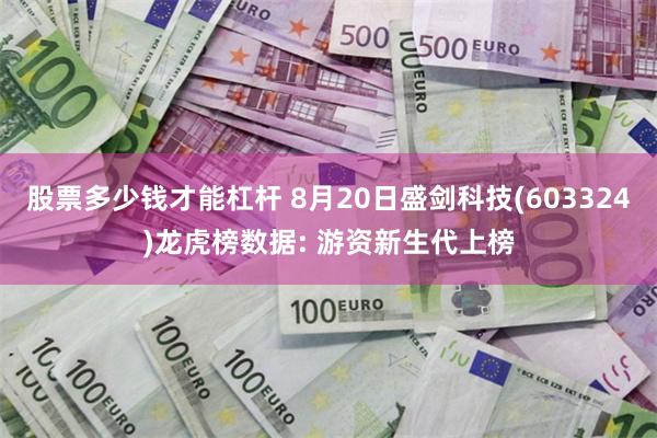 股票多少钱才能杠杆 8月20日盛剑科技(603324)龙虎榜数据: 游资新生代上榜