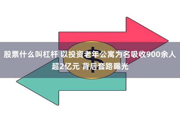 股票什么叫杠杆 以投资老年公寓为名吸收900余人超2亿元 背后套路曝光