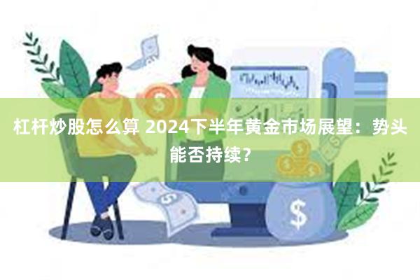 杠杆炒股怎么算 2024下半年黄金市场展望：势头能否持续？