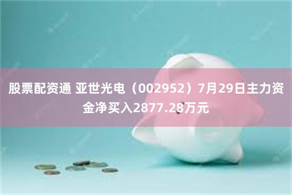 股票配资通 亚世光电（002952）7月29日主力资金净买入2877.28万元