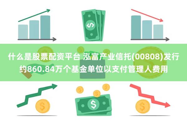 什么是股票配资平台 泓富产业信托(00808)发行约860.84万个基金单位以支付管理人费用