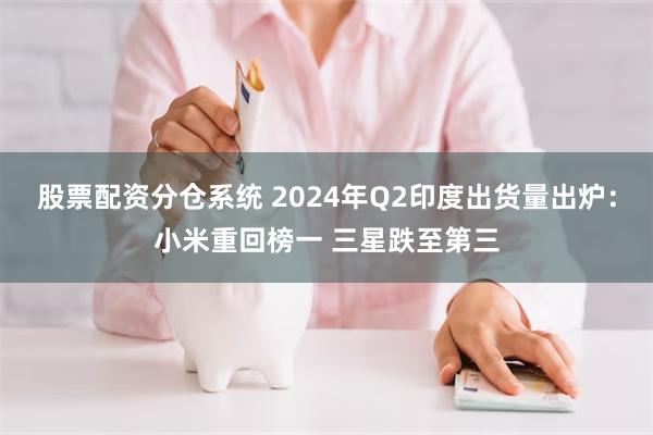 股票配资分仓系统 2024年Q2印度出货量出炉：小米重回榜一 三星跌至第三