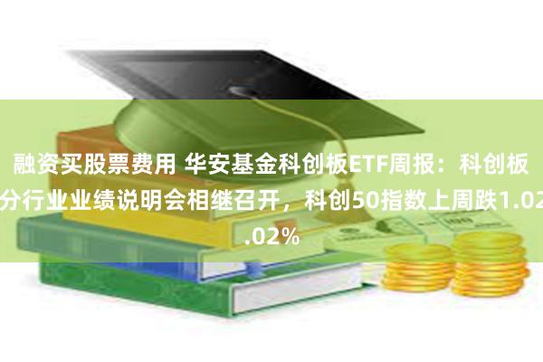 融资买股票费用 华安基金科创板ETF周报：科创板细分行业业绩说明会相继召开，科创50指数上周跌1.02%