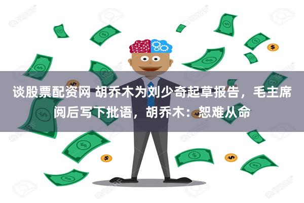 谈股票配资网 胡乔木为刘少奇起草报告，毛主席阅后写下批语，胡乔木：恕难从命