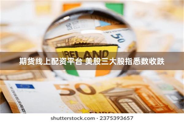 期货线上配资平台 美股三大股指悉数收跌