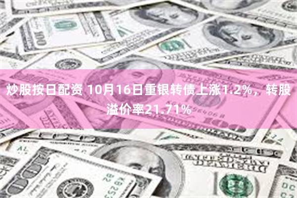 炒股按日配资 10月16日重银转债上涨1.2%，转股溢价率21.71%