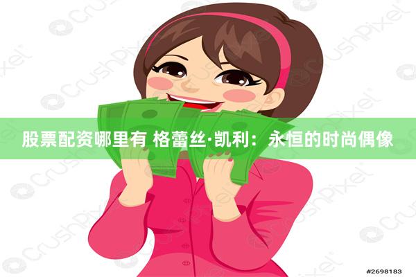 股票配资哪里有 格蕾丝·凯利：永恒的时尚偶像