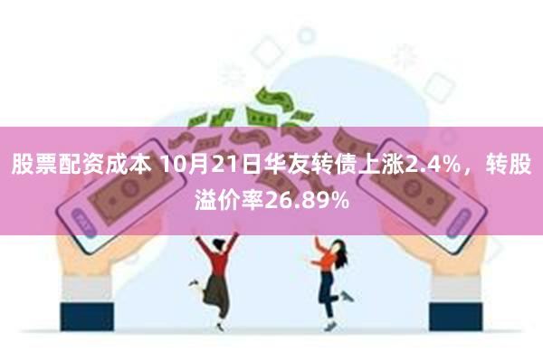 股票配资成本 10月21日华友转债上涨2.4%，转股溢价率26.89%