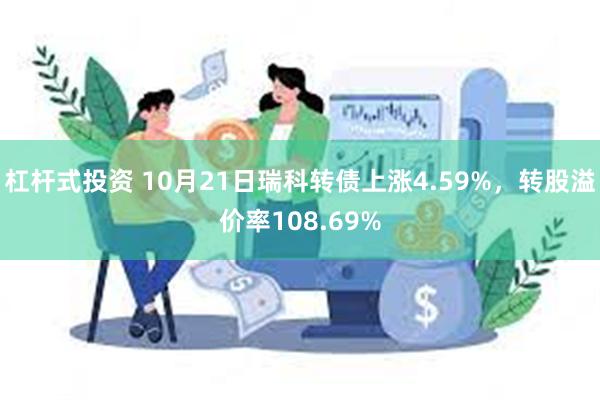 杠杆式投资 10月21日瑞科转债上涨4.59%，转股溢价率108.69%