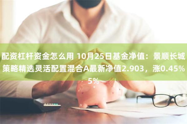 配资杠杆资金怎么用 10月25日基金净值：景顺长城策略精选灵活配置混合A最新净值2.903，涨0.45%