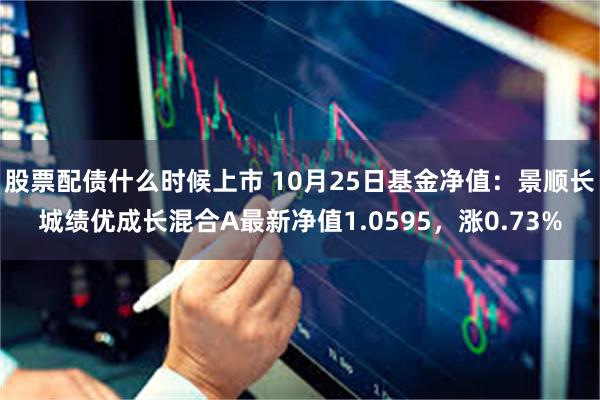 股票配债什么时候上市 10月25日基金净值：景顺长城绩优成长混合A最新净值1.0595，涨0.73%