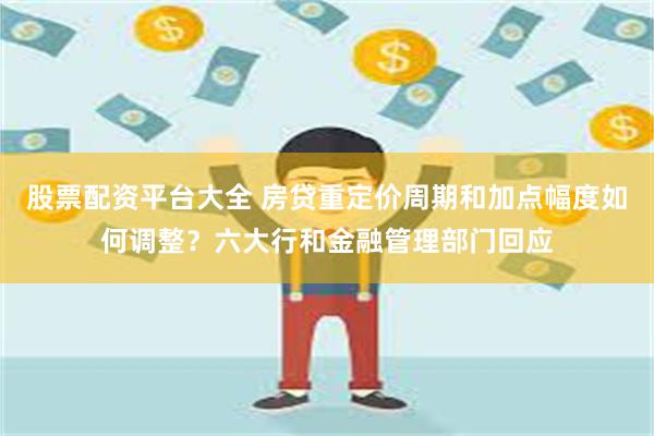 股票配资平台大全 房贷重定价周期和加点幅度如何调整？六大行和金融管理部门回应