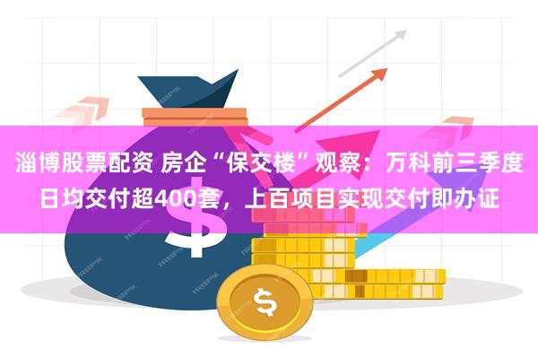 淄博股票配资 房企“保交楼”观察：万科前三季度日均交付超400套，上百项目实现交付即办证