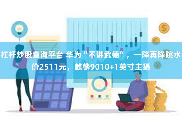 杠杆炒股查询平台 华为“不讲武德”，一降再降跳水价2511元，麒麟9010+1英寸主摄