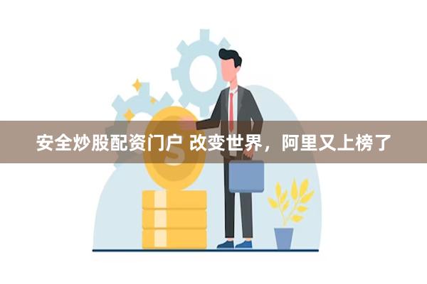 安全炒股配资门户 改变世界，阿里又上榜了