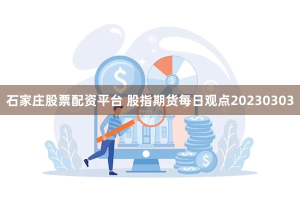 石家庄股票配资平台 股指期货每日观点20230303